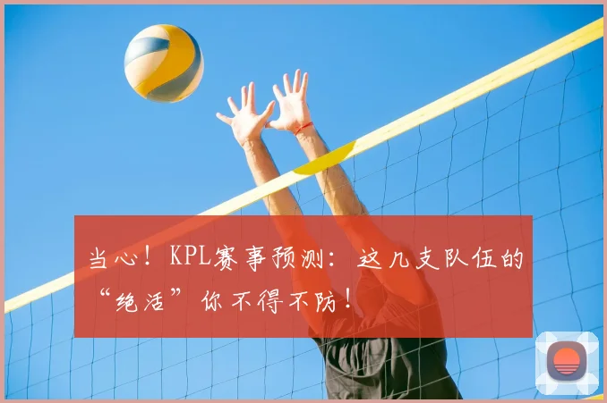 当心!KPL赛事预测:这几支队伍的“绝活”你不得不防!