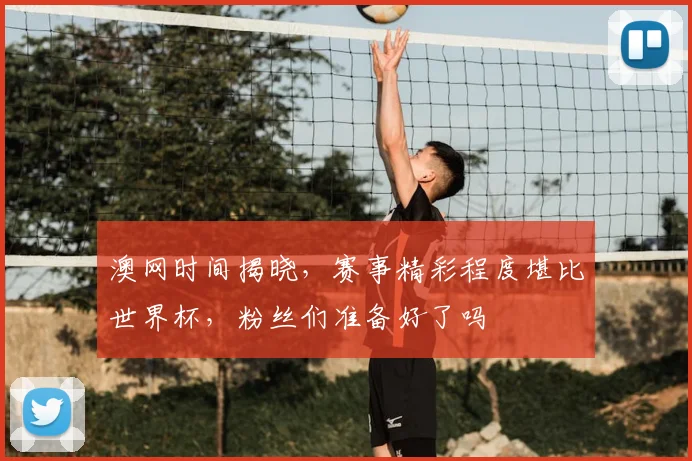 澳网时间揭晓，赛事精彩程度堪比世界杯，粉丝们准备好了吗