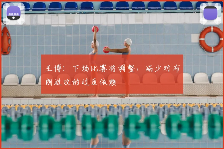 王博:下场比赛将调整,减少对布朗进攻的过度依赖