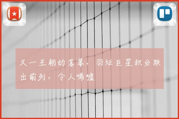 又一王朝的落幕，羽坛巨星积分跌出前列，令人唏嘘