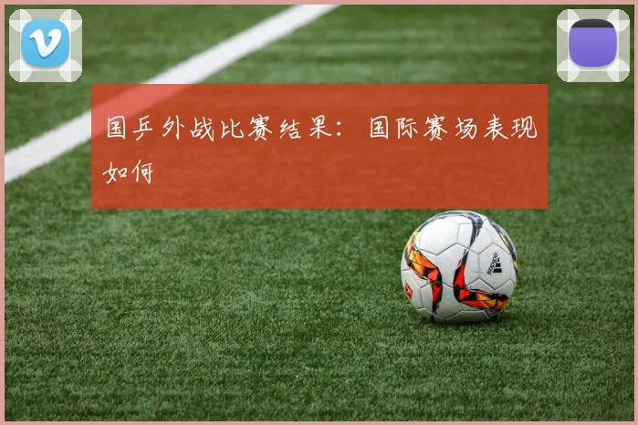 国乒外战比赛结果：国际赛场表现如何