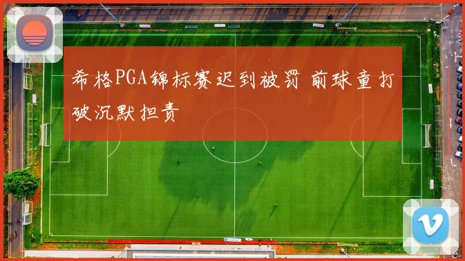 希格PGA锦标赛迟到被罚 前球童打破沉默担责