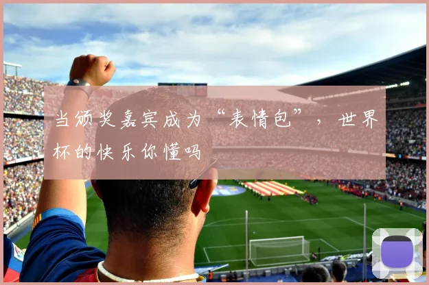 当颁奖嘉宾成为“表情包”，世界杯的快乐你懂吗