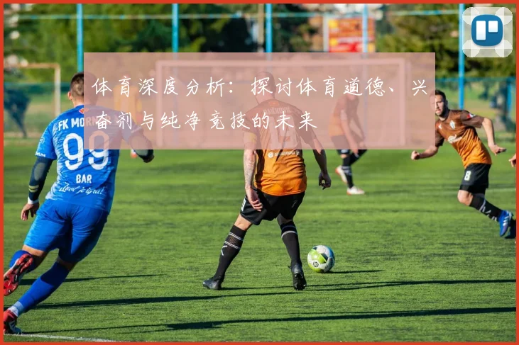 体育深度分析:探讨体育道德、兴奋剂与纯净竞技的未来