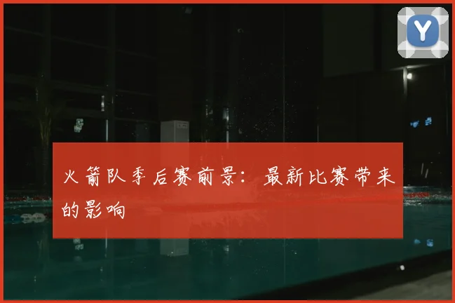 火箭队季后赛前景:最新比赛带来的影响
