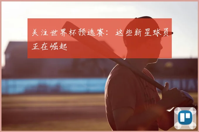 关注世界杯预选赛:这些新星球员正在崛起