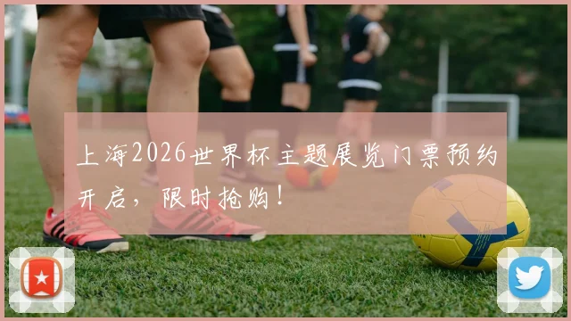 上海2026世界杯主题展览门票预约开启,限时抢购!