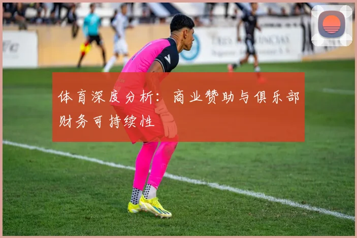 体育深度分析：商业赞助与俱乐部财务可持续性