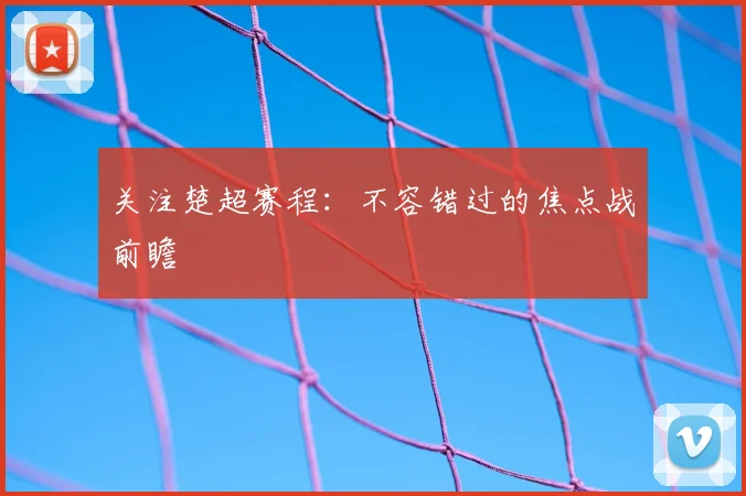 关注楚超赛程：不容错过的焦点战前瞻