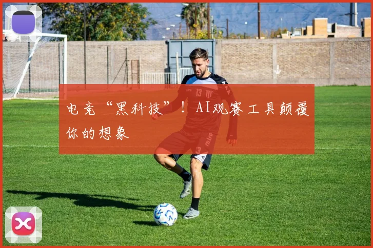 电竞“黑科技”！AI观赛工具颠覆你的想象