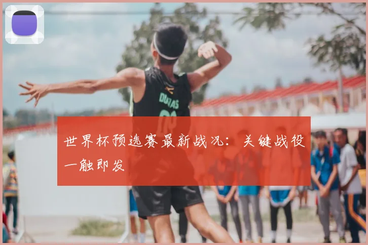世界杯预选赛最新战况:关键战役一触即发