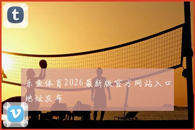 乐鱼体育2026最新版官方网站入口地址发布
