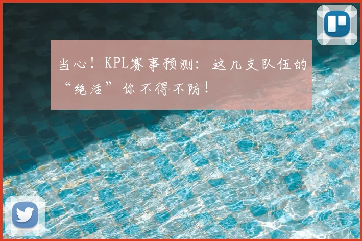 当心！KPL赛事预测：这几支队伍的“绝活”你不得不防！