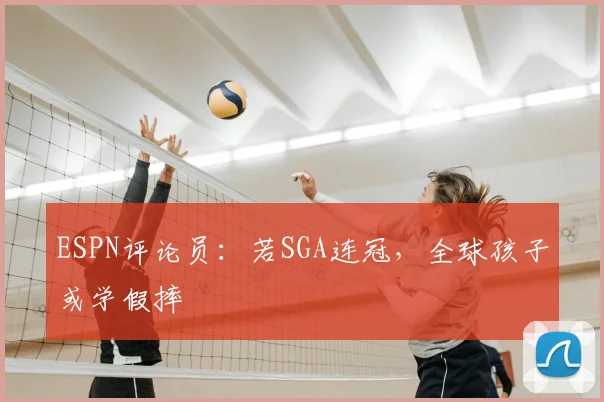 ESPN评论员：若SGA连冠，全球孩子或学假摔