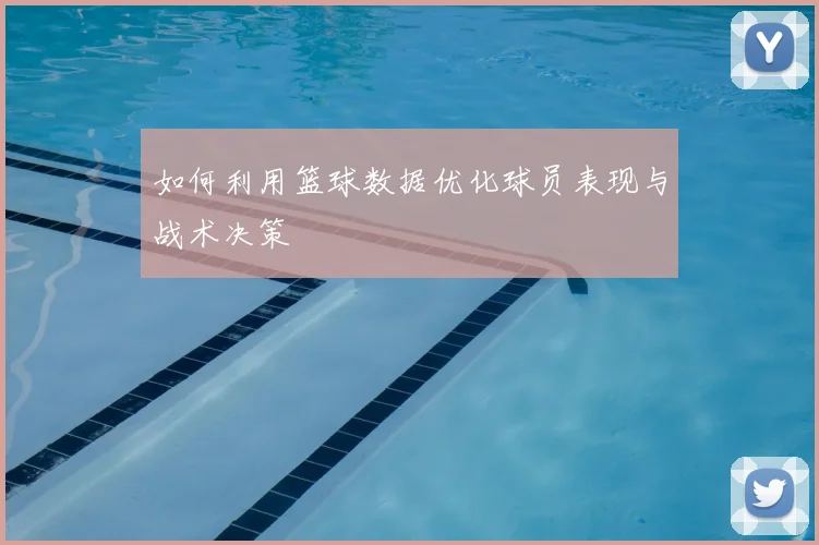 如何利用篮球数据优化球员表现与战术决策