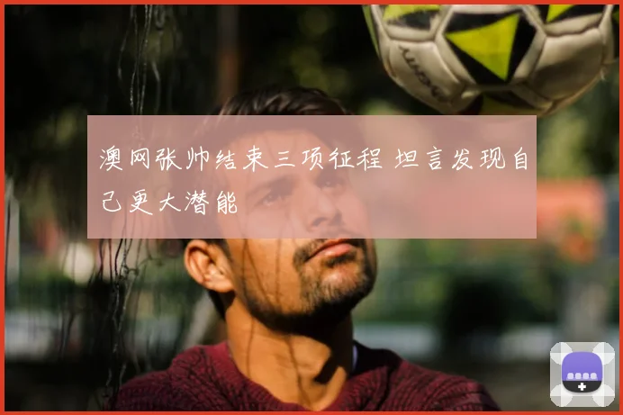 澳网张帅结束三项征程 坦言发现自己更大潜能