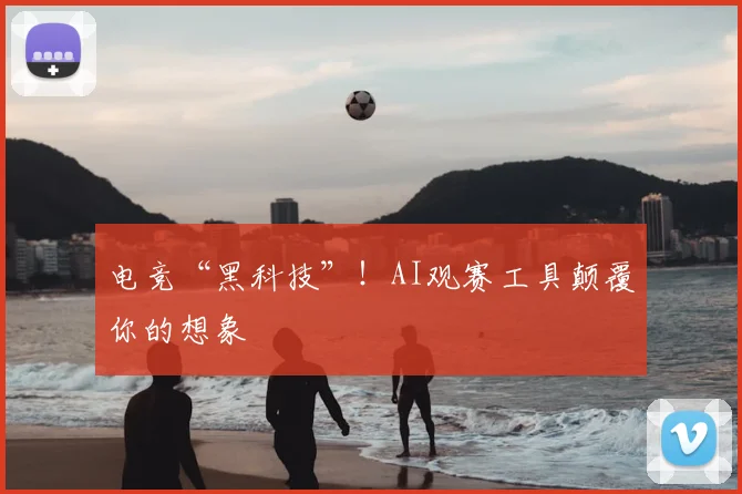 电竞“黑科技”!AI观赛工具颠覆你的想象