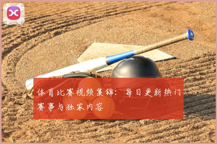 体育比赛视频集锦:每日更新热门赛事与独家内容