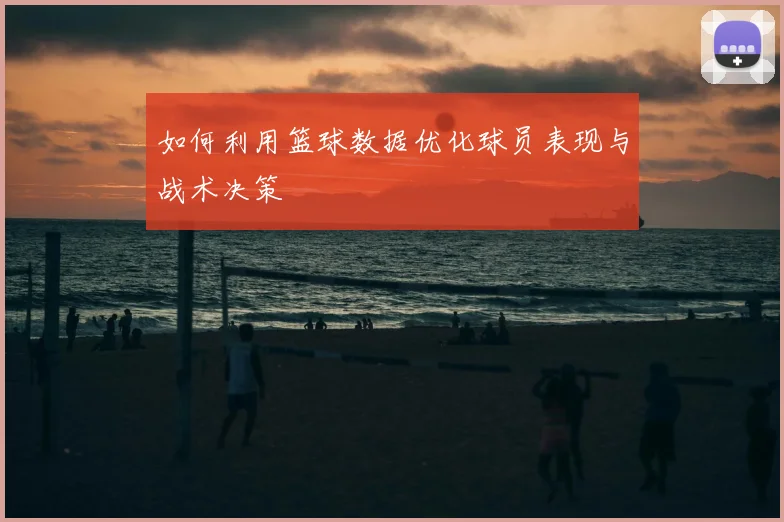 如何利用篮球数据优化球员表现与战术决策