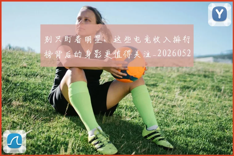 别只盯着明星，这些电竞收入排行榜背后的身影更值得关注_20260526073232