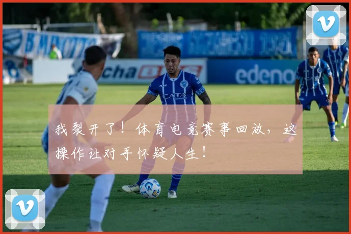 我裂开了!体育电竞赛事回放,这操作让对手怀疑人生!