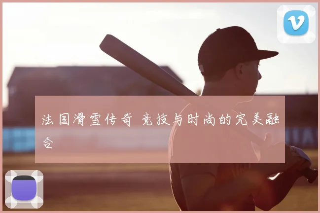 法国滑雪传奇 竞技与时尚的完美融合