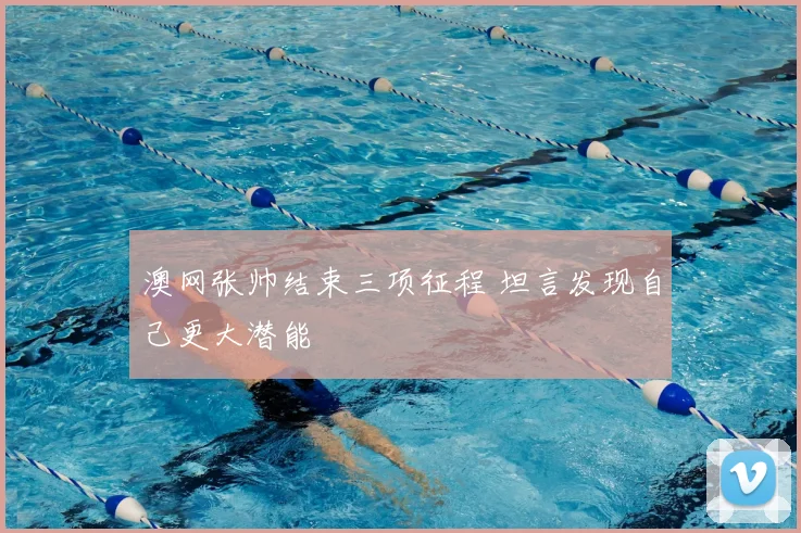 澳网张帅结束三项征程 坦言发现自己更大潜能