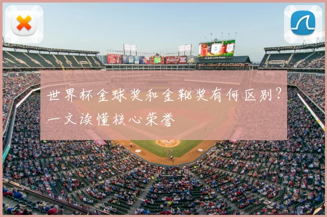 世界杯金球奖和金靴奖有何区别？一文读懂核心荣誉