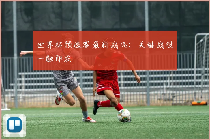 世界杯预选赛最新战况:关键战役一触即发