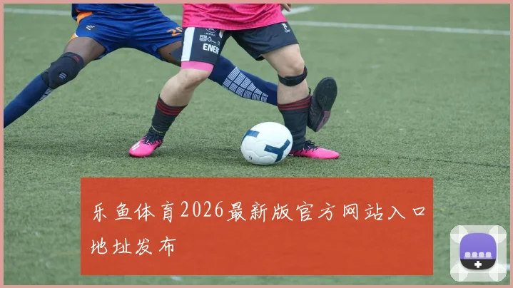 乐鱼体育2026最新版官方网站入口地址发布