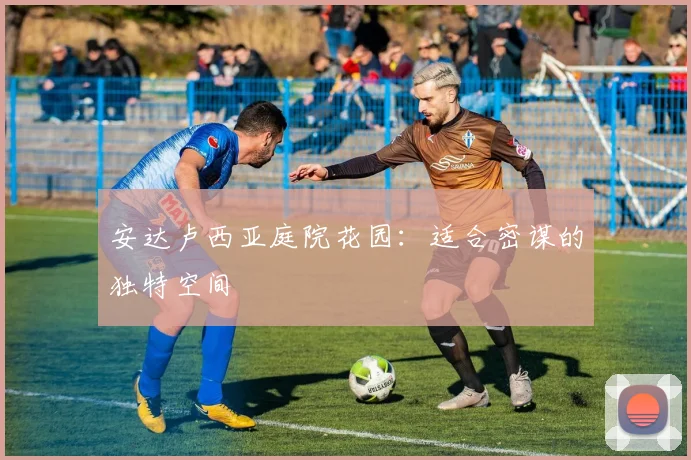 安达卢西亚庭院花园：适合密谋的独特空间