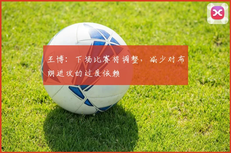 王博：下场比赛将调整，减少对布朗进攻的过度依赖