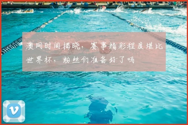 澳网时间揭晓,赛事精彩程度堪比世界杯,粉丝们准备好了吗