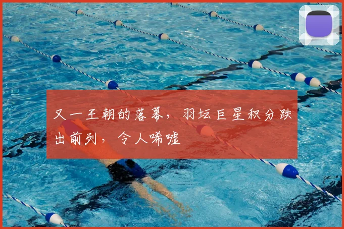 又一王朝的落幕,羽坛巨星积分跌出前列,令人唏嘘