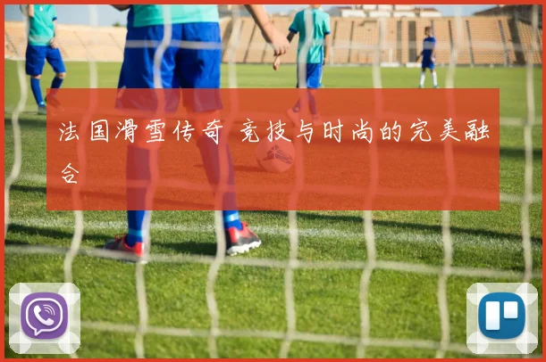 法国滑雪传奇 竞技与时尚的完美融合