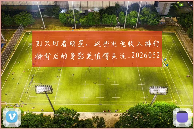 别只盯着明星,这些电竞收入排行榜背后的身影更值得关注_20260526073232