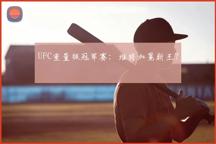 UFC重量级冠军赛:谁将加冕新王?